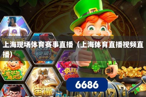 上海现场体育赛事直播（上海体育直播视频直播）
