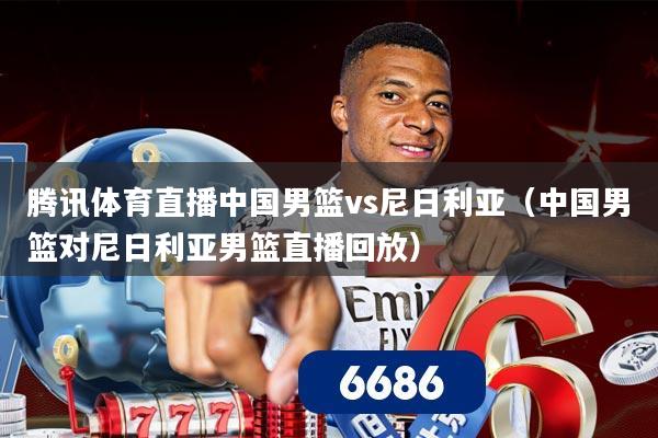 腾讯体育直播中国男篮vs尼日利亚（中国男篮对尼日利亚男篮直播回放）