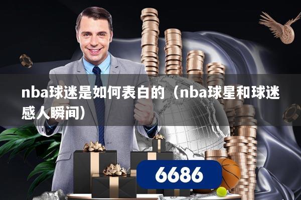 nba球迷是如何表白的（nba球星和球迷感人瞬间）