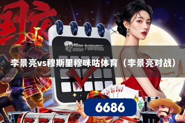 李景亮vs穆斯里穆咪咕体育（李景亮对战）