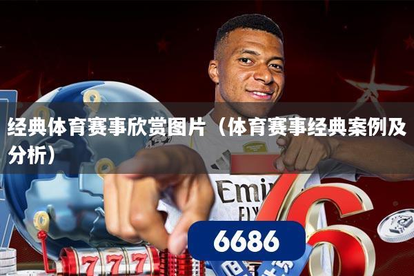 经典体育赛事欣赏图片（体育赛事经典案例及分析）