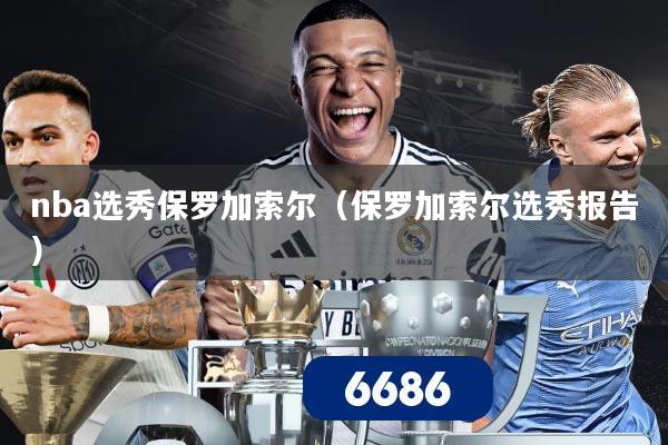 nba选秀保罗加索尔（保罗加索尔选秀报告）