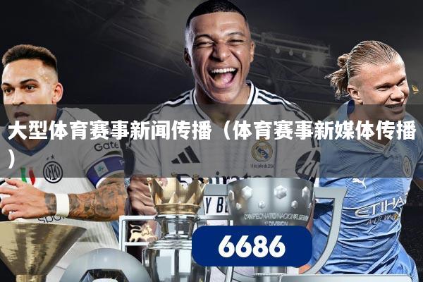大型体育赛事新闻传播(体育赛事新媒体传播)